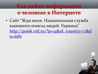 Как найти информацию
о человеке в Интернете
• Сайт “Жди меня. Национальная служба
взаимного поиска людей. Украина”
http://poisk.vid.ru/?p=14&id_country=71&d
o=info
 