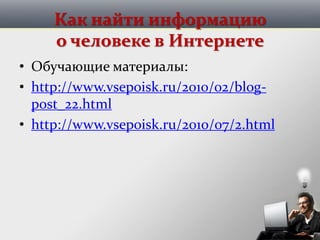 Как найти информацию
о человеке в Интернете
• Обучающие материалы:
• http://www.vsepoisk.ru/2010/02/blog-
post_22.html
• http://www.vsepoisk.ru/2010/07/2.html
 