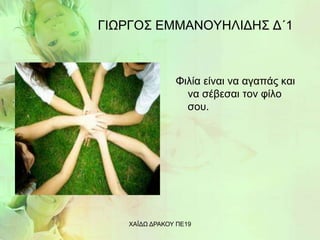 ΓΙΩΡΓΟΣ ΕΜΜΑΝΟΥΗΛΙΔΗΣ Δ΄1
Φιλία είναι να αγαπάς και
να σέβεσαι τον φίλο
σου.
ΧΑΪΔΩ ΔΡΑΚΟΥ ΠΕ19
 