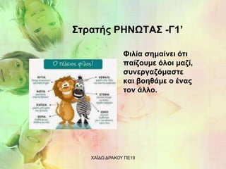 Στρατής ΡΗΝΩΤΑΣ -Γ1’
Φιλία σημαίνει ότι
παίζουμε όλοι μαζί,
συνεργαζόμαστε
και βοηθάμε ο ένας
τον άλλο.
ΧΑΪΔΩ ΔΡΑΚΟΥ ΠΕ19
 