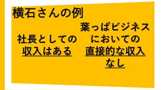 横石さんの例
社長としての
収入はある
葉っぱビジネス
においての
直接的な収入
なし
 