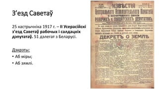 З’езд Саветаў
25 кастрычніка 1917 г. – ІІ Усерасійскі
з’езд Саветаў рабочых і салдацкіх
дэпутатаў. 51 дэлегат з Беларусі.
Дэкрэты:
• Аб міры;
• Аб зямлі.
 