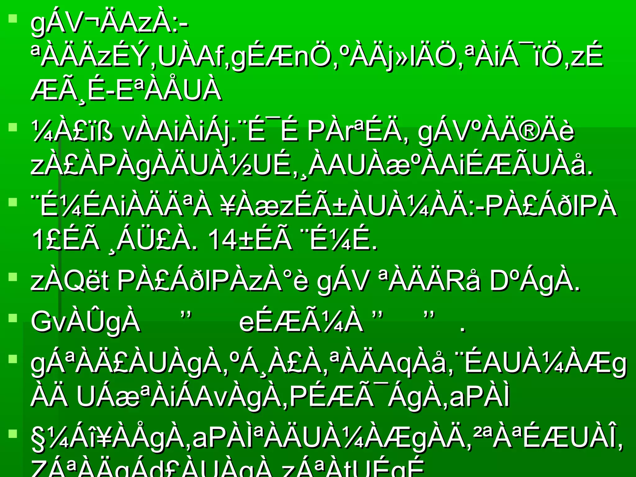  gÁV¬ÄAzÀ:-gÁV¬ÄAzÀ:-
ªÀÄÄzÉÝ,UÀAf,gÉÆnÖ,ºÀÄj»lÄÖ,ªÀiÁ¯ïÖ,zÉªÀÄÄzÉÝ,UÀAf,gÉÆnÖ,ºÀÄj»lÄÖ,ªÀiÁ¯ïÖ,zÉ
ÆÃ¸É-EªÀÅUÀÆÃ¸É-EªÀÅUÀ
 ¼À£ïß vÀAiÀiÁj.¨É¯É PÀrªÉÄ, gÁVºÀÄ®Äè¼À£ïß vÀAiÀiÁj.¨É¯É PÀrªÉÄ, gÁVºÀÄ®Äè
zÀ£ÀPÀgÀÄUÀ½UÉ,¸ÀAUÀæºÀAiÉÆÃUÀå.zÀ£ÀPÀgÀÄUÀ½UÉ,¸ÀAUÀæºÀAiÉÆÃUÀå.
 ¨É¼ÉAiÀÄÄªÀ ¥ÀæzÉÃ±ÀUÀ¼ÀÄ:-PÀ£ÁðlPÀ¨É¼ÉAiÀÄÄªÀ ¥ÀæzÉÃ±ÀUÀ¼ÀÄ:-PÀ£ÁðlPÀ
1£ÉÃ ¸ÁÜ£À. 14±ÉÃ ¨É¼É.1£ÉÃ ¸ÁÜ£À. 14±ÉÃ ¨É¼É.
 zÀQët PÀ£ÁðlPÀzÀ°è gÁV ªÀÄÄRå DºÁgÀ.zÀQët PÀ£ÁðlPÀzÀ°è gÁV ªÀÄÄRå DºÁgÀ.
 GvÀÛgÀ ’’ eÉÆÃ¼À ’’ ’’ .GvÀÛgÀ ’’ eÉÆÃ¼À ’’ ’’ .
 gÁªÀÄ£ÀUÀgÀ,ºÁ¸À£À,ªÀÄAqÀå,¨ÉAUÀ¼ÀÆggÁªÀÄ£ÀUÀgÀ,ºÁ¸À£À,ªÀÄAqÀå,¨ÉAUÀ¼ÀÆg
ÀÄ UÁæªÀiÁAvÀgÀ,PÉÆÃ¯ÁgÀ,aPÀÌÀÄ UÁæªÀiÁAvÀgÀ,PÉÆÃ¯ÁgÀ,aPÀÌ
 §¼Áî¥ÀÅgÀ,aPÀÌªÀÄUÀ¼ÀÆgÀÄ,²ªÀªÉÆUÀÎ,§¼Áî¥ÀÅgÀ,aPÀÌªÀÄUÀ¼ÀÆgÀÄ,²ªÀªÉÆUÀÎ,
 