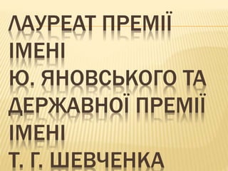 ЛАУРЕАТ ПРЕМІЇ
ІМЕНІ
Ю. ЯНОВСЬКОГО ТА
ДЕРЖАВНОЇ ПРЕМІЇ
ІМЕНІ
Т. Г. ШЕВЧЕНКА
 