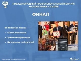 Организатор ООО КарКонсалтинг
ФИНАЛ
Ноября Москва
 Очные испытания
 Тренинг Конференция
 Награждение победителей
МЕЖДУНАРОДНЫЙ ПРОФЕССИОНАЛЬНЫЙ КОНКУРС
НЕЗАВИСИМЫХ СТО
 