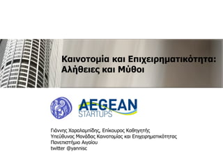 Καινοτομία και Επιχειρηματικότητα:
Αλήθειες και Μύθοι
Γιάννης Χαραλαμπίδης, Επίκουρος Καθηγητής
Υπεύθυνος Μονάδας Καινοτομίας και Επιχειρηματικότητας
Πανεπιστήμιο Αιγαίου
twitter @yannisc
 