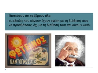  Πιστεύουν ότι τα ξέρουν όλα
 οι αδικίες που κάνουν έχουν σχέση με τη διάθεσή τους
να προσβάλουν, όχι με τη διάθεσή τους να κάνουν κακό
 