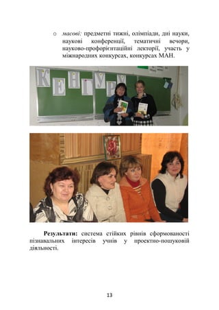 o масові: предметні тижні, олімпіади, дні науки,
наукові конференції, тематичні вечори,
науково-профорієнтаційні лекторії, участь у
міжнародних конкурсах, конкурсах МАН.
Результати: система стійких рівнів сформованості
пізнавальних інтересів учнів у проектно-пошуковій
діяльності.
13
 