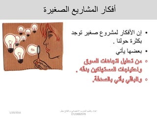 ‫الدغيرة‬ ‫المشاريت‬ ‫أفكار‬
•‫توجد‬ ‫صغير‬ ‫لمشروع‬ ‫األفكار‬ ‫إن‬
‫حولنا‬ ‫بكثرة‬.
•‫يأتي‬ ‫بعضها‬
1/20/2016
‫م‬ ‫االخصائي‬ ‫المدرب‬ ‫وتقديم‬ ‫اعداد‬.‫مطر‬ ‫الفاتح‬
0123882576
 