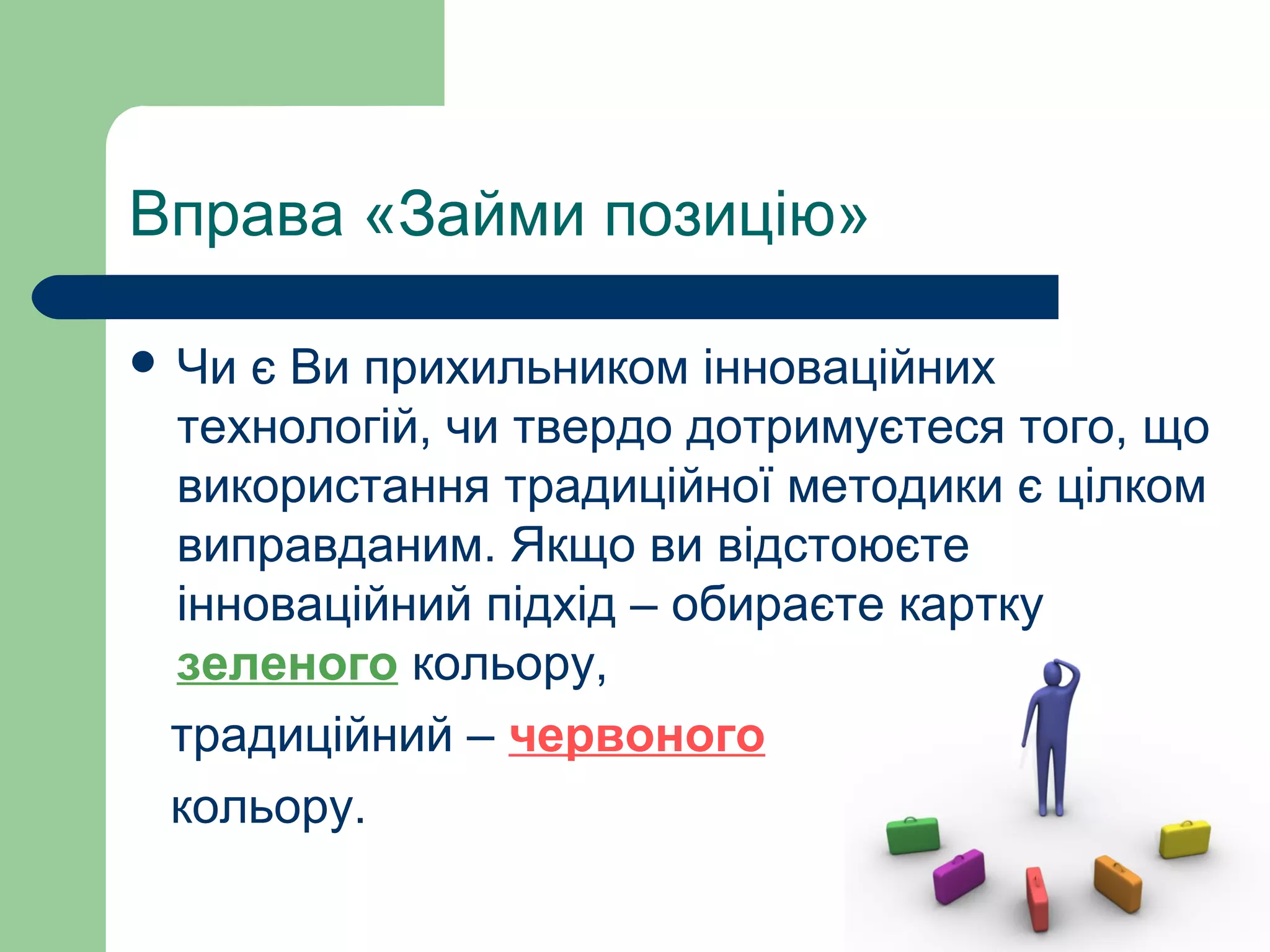 Вправа «Займи позицію»
 Чи є Ви прихильником інноваційних
технологій, чи твердо дотримуєтеся того, що
використання традиційної методики є цілком
виправданим. Якщо ви відстоюєте
інноваційний підхід – обираєте картку
зеленого кольору,
традиційний – червоного
кольору.
 