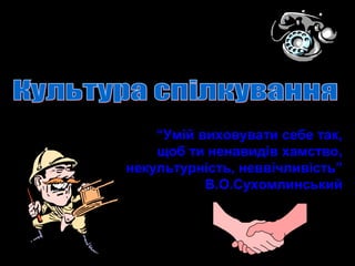 “Умій виховувати себе так,
щоб ти ненавидів хамство,
некультурність, неввічливість”
В.О.Сухомлинський
 