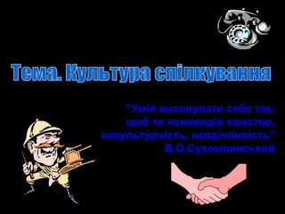 “Умій виховувати себе так,
щоб ти ненавидів хамство,
некультурність, неввічливість”
В.О.Сухомлинський
 