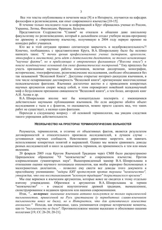Все эти тексты опубликованы в печатном виде [9] и в Интернете, изучаются на кафедрах
философии и религиоведения, как опыт современного язычества [10-15].
В течение только последнего года за информацией в Круг обращались ученые из России,
Украины, Литвы, Финляндии, Франции, Бельгии.
Представители Содружества "Славия" не отказали в общении даже школьному
факультативу по религиоведению, который в дальнейшем создал учебную медиа-программу
по древнему и современному язычеству, получившую в 2004 году первую премию на
конкурсе работ учащихся.
Кто же в этой ситуации проявил сектантскую закрытость и недоброжелательность?!
Конечно, пообщавшись с представителями Круга, В.А. Шнирельману было бы неловко
написать такое: "С точки зрения профессиональных ученых (историков, археологов,
этнографов и лингвистов), речь идет о деятельности дилетантов, не только искажающих
"научные факты", но и прибегающих к откровенным фальшивкам ("Влесова книга") в
поиске псевдонаучных оснований для своих фантастических построений." Ему пришлось бы
учесть признанные научные работы язычников, включая диссертации, монографии,
исторические, этнографические, религиоведческие исследования, свободно обходящиеся без
так называемой “Велесовой Книги”. Доступны открытые интернет-дискуссии язычников, в
том числе оспаривающие достоверность "Велесовой книги", критикующие многочисленные
псевдоязыческие фантазии. Язычники достаточно жестко и с приведением конкретных
научных аргументов спорят между собой, и этим опровергают новейший псевдонаучный
миф о безусловном признании священности "Велесовой книги", а тем более, авторских книг
А.И. Асова и др.
В.А. Шнирельман вполне мог бы концептуально поспорить с имеющимися
действительно научными публикациями язычников. Но если аккуратно обойти объект
исследования с тыла и с флангов, то оказывается, можно просто сделать вид, что таких
работ не существует, а налицо одни фантазии.
Переходя к следующему вопросу – об основной терминологии, мы увидим следствия
такого упрощения действительности.
НЕОЯЗЫЧЕСТВО НА ПРОСТОРАХ ТЕРМИНОЛОГИЧЕСКИХ ВОЛЬНОСТЕЙ
Разумеется, терминология, в отличие от объективных фактов, является результатом
договоренностей и относительного произвола исследователей, в лучшем случае –
устоявшихся научных сообществ. Невозможно директивно запретить или навязать
использование конкретных понятий и выражений. Однако мы можем сравнивать доводы
разных исследователей и школ за адекватность терминов, их применимость к тем или иным
явлениям.
20 февраля 2005 года Кругом Языческой Традиции через СМИ было распространено
Царицынское обращение "О "неоязычестве" и современном язычестве. Против
клерикализации гуманитарных наук". Вышеприведенный маневр В.А. Шнирельмана в
отношении оценки научного потенциала оппонентов, как якобы априорно беспомощных и
малограмотных дилетантов, – позволил ему свести все доводы этого документа к
простейшему упоминанию: "лидеры КЯТ протестуют против термина "неоязычество",
утверждая, что они восстанавливают "исконную традицию" дохристианского времени".
Мы еще вернемся к языческим аргументам, которые вовсе не сводятся к этому отдельно
взятому утверждению. Обратимся к аргументам В.А. Шнирельмана за термин
"неоязычество" – в смысле неаутентичное древней традиции, вымышленное,
сконструированное в недавнем прошлом или нашими современниками.
Итак, "… во-первых: нынешние язычники активно пользуются не только кириллической
письменностью, принесенной на Русь христианами (у первобытных славян-язычников
письменности вовсе не было), но и Интернетом, что для аутентичного язычества
аномально." Походя, как очевидные, здесь упоминаются спорные исторические моменты,
как-то "письменности не было". Противоположное мнение высказано и обосновано нашими
коллегами [19, СС.26-28; 20-21].
3
 