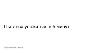 Пытался уложиться в 5 минут
Дмитриевский Никита
 