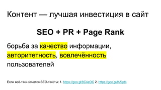 Контент — лучшая инвестиция в сайт
SEO + PR + Page Rank
борьба за качество информации,
авторитетность, вовлечённость
пользователей
Если всё-таки хочется SEO-тексты: 1. https://goo.gl/6C4eOC 2. https://goo.gl/KAIpt4
 