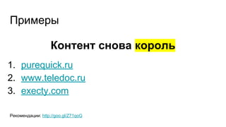 Примеры
Контент снова король
1. purequick.ru
2. www.teledoc.ru
3. execty.com
Рекомендации: http://goo.gl/Z71qoG
 