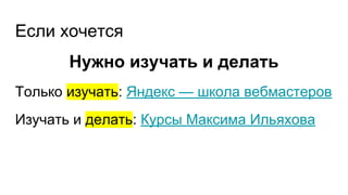 Если хочется
Нужно изучать и делать
Только изучать: Яндекс — школа вебмастеров
Изучать и делать: Курсы Максима Ильяхова
 