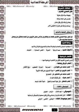 4
3-:‫االعش٠خ‬ ‫اٌؼاللبد‬
: ُ٠‫اٌمذ‬ ٞ‫اٌّظش‬ ْ‫وب‬
-١ٜ‫عٓا‬ٌ‫به‬٘‫اغطت‬‫حيٝط‬
-٘‫ظٚدت‬‫اغعاز‬٢ً‫ع‬‫حيطم‬
-ٕ‫ٚسٓا‬‫ضؾل‬ٌ‫به‬٘‫ظٚدت‬ٌَ‫ٜعا‬
-‫ا٫َط‬٢‫اقته‬‫اشا‬ٍ‫املٓع‬٢‫ؾ‬٘‫ظٚدت‬‫ٜػاعس‬
ً‫ٚعبئ‬ ِٓ ‫ثبٌىض١ش‬ ٗ‫ٔفغ‬ ٓ‫ػ‬ ‫اٌزشٚ٠خ‬ ‫ثؼغ‬ ٌٝ‫إ‬ ‫ٌجأ‬ ً‫ث‬ ‫ٚوفبح‬ ‫عذ‬ ‫وٍٙب‬ ُ٠‫اٌمذ‬ ٞ‫اٌّظش‬ ‫د١بح‬ ٓ‫رى‬ ٌُ
: ً‫ِض‬ ٗ١‫ٚاٌزشف‬ ‫اٌزغٍ١خ‬-
: ‫اٌظ١ذ‬ ‫س٠بػخ‬
‫اقطازٚا‬‫ٚا٭غٛز‬ٕ٫‫ٚايػع‬‫ٚايتُاغٝض‬‫ٚا٭مساى‬‫ٚايبط‬ّ‫ٚاذتُا‬ٕ‫ايػُا‬
‫اٌظ١ذ‬ ‫أدٚاد‬:(١ٜ‫ايطَا‬‫عكا‬-١‫اذتطب‬-‫(اي‬‫ايؿل‬‫ك‬)٠‫ٓاض‬-‫ايؿبا‬‫ى‬.
: ‫اٌش٠بػ١خ‬ ‫األٌؼبة‬-
َ:‫َٓٗا‬١ٝ‫ايطٜان‬‫ا٭يعاب‬َٔ‫ايهجري‬ِٜ‫ايكس‬ٟ‫املكط‬‫اضؽ‬-
:‫ِٕٚٙب‬ ‫اٌشعبي‬ ‫اٌؼبة‬-
‫أٌؼبة‬‫اٌمٛح‬ ٍٝ‫ػ‬ ‫رؼزّذ‬:ٌ‫َج‬-١‫املكاضع‬-٠‫املباضظ‬–‫ايتشطٝب‬-ٍ‫ا٭ثكا‬‫ضؾع‬
‫إٌفظ‬ ٓ‫ػ‬ ‫اٌزشٚ٠خ‬ ‫أٌؼبة‬:-١ٝ‫خؿب‬ً٘‫نت‬٢ً‫ع‬‫ايتكٜٛب‬١‫يعب‬
ٍ‫ػ‬ ‫رؼزّذ‬ ‫أٌؼبة‬ٝ‫اٌزفى١ش‬‫َج‬ٌ‫ايؿططْر‬
‫أٌؼبة‬ٖ‫ٌٍّشأ‬:ٌ‫َج‬‫ايهطات‬‫تكاشف‬.
‫األطفب‬ ‫أٌؼبة‬‫ي‬:ٌ‫َج‬‫ٚايطٛم‬‫ايعكا‬١‫يعب‬-١‫يعب‬٘‫ايٛد‬٤‫إخؿا‬
: ٝ‫اٌّٛع١م‬-:‫اآل٫ت‬ِٖ‫أ‬-‫املعَاض‬–ٍٛ‫ايطب‬
: ‫اٌغٕبء‬-‫بسْٚٗا‬ٚ‫ا‬٢‫باملٛغٝك‬‫َكشٛبا‬ٕٛ‫ٜه‬ٕ‫ٚنا‬ٞ‫مجاع‬ٚ‫أ‬٣‫ؾطز‬٤‫ايػٓا‬ٕ‫نا‬
: ‫اٌغٕبء‬ ‫ِٛػٛػبد‬ ُ٘‫أ‬-‫ايٛطين‬–‫ايؿعيب‬–‫ايسٜين‬
 