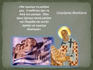 «Να τιμούμε τη μητέρα
μας. Ο καθένας έχει τη
δική του μητέρα. Όλοι
όμως έχουμε κοινή μητέρα
την Πατρίδα και αυτήν
πρέπει να τιμούμε
ιδιαίτερα».
Γρηγόριος Θεολόγος
 