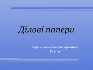 Ділові папери
Українська мова + Інформатика
10 клас
 