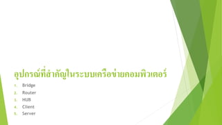 อุปกรณ์ที่สาคัญในระบบเครือข่ายคอมพิวเตอร์
1. Bridge
2. Router
3. HUB
4. Client
5. Server
 