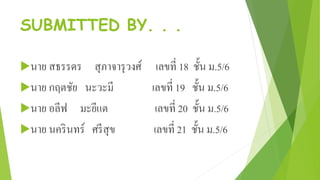 SUBMITTED BY. . .
นาย สธรรดร สุภาจารุวงศ์ เลขที่ 18 ชั้น ม.5/6
นาย กฤตชัย นะวะมี เลขที่ 19 ชั้น ม.5/6
นาย อลีฟ มะยีแต เลขที่ 20 ชั้น ม.5/6
นาย นครินทร์ ศรีสุข เลขที่ 21 ชั้น ม.5/6
 