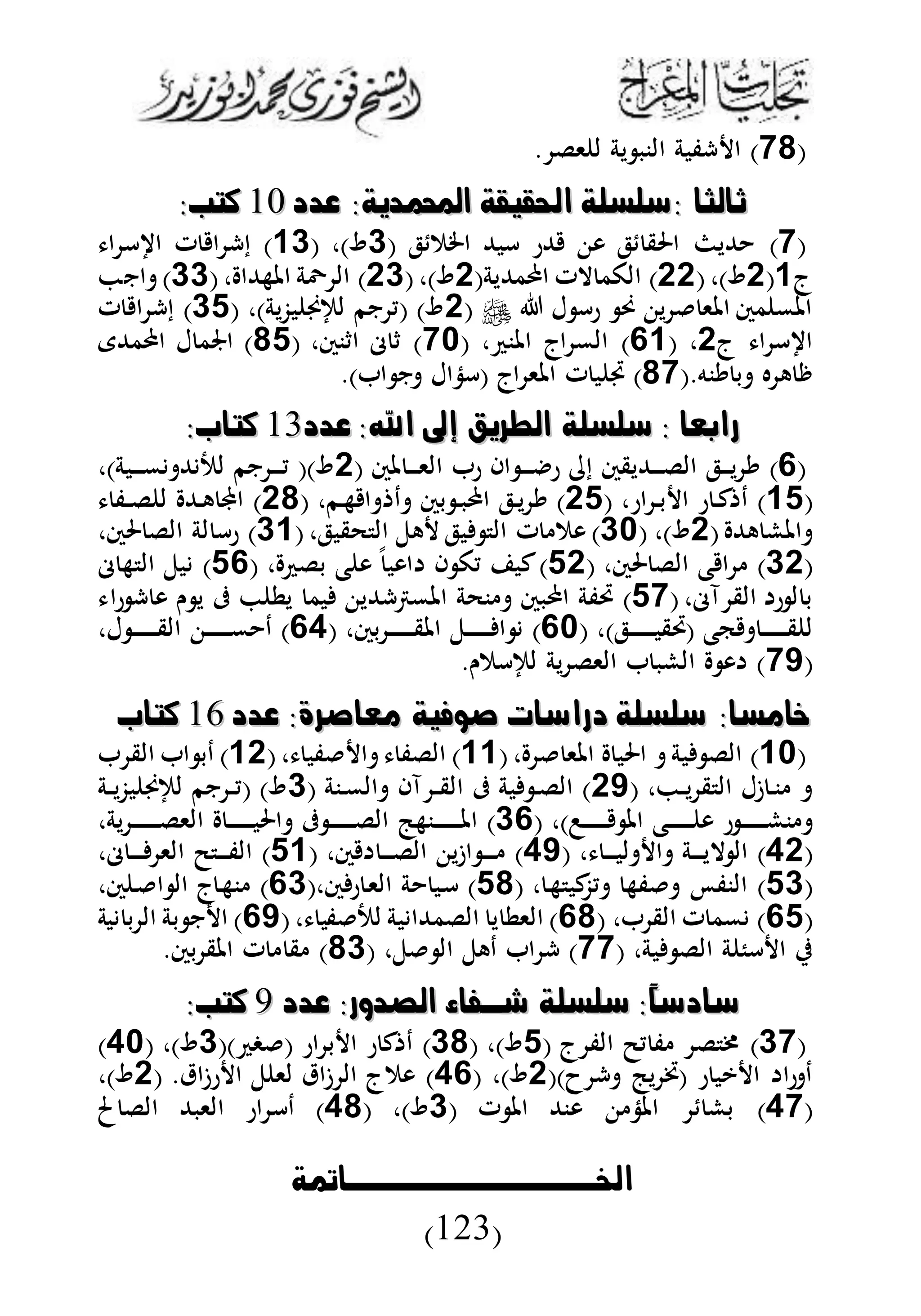 ‫اخلوووووووووووووامتة‬
(123)
(11‫ا‬ ). ‫ىل‬ ‫ل‬ ‫ية‬ ‫النب‬ ‫شفبة‬
‫ةدد‬ :‫احملمدتة‬ ‫احلقخقة‬ ‫:سشسشة‬ ‫ثالثا‬‫ةدد‬ :‫احملمدتة‬ ‫احلقخقة‬ ‫:سشسشة‬ ‫ثالثا‬1111:‫كتن‬:‫كتن‬
(1)( ‫ل‬ ‫اخلم‬ ‫أبهلل‬ ‫هللر‬ ‫و‬ ‫ل‬ ‫احلق‬ ‫هللي‬1)‫و‬،(31)‫ا‬ ‫أ‬ ‫ا‬ ‫ت‬ ‫ا‬ ‫إش‬
‫ج‬3(0(،)‫و‬00)(‫مهللية‬ ‫ا‬ ‫الت‬ ‫الكم‬0)‫و‬(،10)‫املههللا‬ ‫َّة‬ ‫ال‬(،11)‫ان‬
‫ل‬ ‫رأ‬ ‫حن‬ ‫ي‬ ‫املى‬ ‫مس‬ ‫املم‬(0)‫بزية‬ ‫لإلي‬ ‫نم‬ ‫(ي‬ )‫و‬( ،14)‫ت‬ ‫ا‬ ‫إش‬
‫ا‬ ‫أ‬ ‫ا‬‫ج‬0( ،33)‫املن‬ ‫اج‬ ‫الم‬،(10‫اثنس‬ ‫م‬ ‫ث‬ )،(14‫مهللى‬ ‫ا‬ ‫ل‬ ‫اجلم‬ )
.‫ينه‬ ‫ب‬ ‫ه‬ ‫ه‬ ‫ر‬(11)‫املى‬ ‫ت‬ ‫ب‬ ‫ف‬.) ‫ا‬ ‫ن‬ ‫(أذال‬ ‫اج‬
‫ةدد‬ :‫اهلل‬ ‫البرتق‬ ‫سشسشة‬ : ‫رابعا‬‫ةدد‬ :‫اهلل‬ ‫البرتق‬ ‫سشسشة‬ : ‫رابعا‬1111:‫كتاب‬:‫كتاب‬
(3)( ‫ملس‬ ‫د‬‫د‬‫د‬‫د‬‫د‬‫د‬‫ى‬‫ال‬ ‫ر‬ ‫اا‬ ‫د‬‫د‬‫د‬‫د‬‫د‬‫د‬ ‫ر‬ ‫إ‬ ‫دهلليقس‬‫د‬‫د‬‫د‬‫د‬‫د‬‫ل‬‫ال‬ ‫دل‬‫د‬‫د‬‫د‬‫د‬‫ي‬ ‫ي‬0)‫دبة‬‫د‬‫د‬‫د‬‫د‬‫د‬‫م‬ ‫هلل‬ ‫لب‬ ‫نم‬ ‫د‬‫د‬‫د‬‫د‬‫د‬‫د‬‫ي‬ ()‫و‬،
(34)‫ار‬ ‫د‬‫د‬‫ب‬ ‫ا‬ ‫ر‬ ‫د‬‫د‬‫ك‬ ‫د‬( ،04)‫دم‬‫د‬‫ه‬ ‫ا‬ ‫د‬ ‫بس‬ ‫د‬‫د‬‫ب‬ ‫ا‬ ‫دل‬‫د‬‫ي‬ ‫ي‬،(01)‫دف‬‫د‬‫د‬‫ل‬ ‫ل‬ ‫دهلل‬‫د‬‫ه‬ ‫اجمل‬
‫ههلل‬ ‫املش‬(0( ،)‫و‬10)‫حقبل‬ ‫ال‬ ‫هل‬ ‫بل‬ ‫ال‬ ‫ت‬ ‫وم‬(،13)‫حلس‬ ‫الل‬ ‫لة‬ ‫رأ‬،
(10)‫حلس‬ ‫الل‬ ‫ع‬ ‫ا‬( ،40)‫بل‬ ‫ع‬ ‫و‬ ‫اوب‬ ‫ا‬ ‫يك‬ ‫كب‬( ،43)‫م‬ ‫ه‬ ‫ال‬ ‫بل‬
‫آم‬ ‫الق‬ ‫ر‬ ‫ل‬ ‫ب‬(،41)‫ن‬ ‫ي‬ ‫ىف‬ ‫يط‬ ‫بم‬ ‫املمرتشهللي‬ ‫نحة‬ ‫بس‬ ‫ا‬ ‫لفة‬‫را‬ ‫ش‬ ‫و‬
)‫دل‬‫د‬‫د‬‫د‬‫د‬‫د‬‫د‬‫د‬‫د‬‫د‬‫د‬‫د‬‫د‬‫د‬‫ب‬‫(لق‬ ‫كع‬ ‫د‬‫د‬‫د‬‫د‬‫د‬‫د‬‫د‬‫د‬‫د‬‫د‬‫د‬‫د‬‫د‬‫د‬‫ق‬ ‫ل‬( ،30)‫بس‬ ‫د‬‫د‬‫د‬‫د‬‫د‬‫د‬‫د‬‫د‬‫د‬‫د‬‫د‬‫د‬‫د‬‫د‬‫ق‬‫امل‬ ‫دل‬‫د‬‫د‬‫د‬‫د‬‫د‬‫د‬‫د‬‫د‬‫د‬‫د‬‫د‬‫د‬‫د‬ ‫ا‬،(35)‫ل‬ ‫د‬‫د‬‫د‬‫د‬‫د‬‫د‬‫د‬‫د‬‫د‬‫د‬‫د‬‫د‬‫د‬‫د‬‫ق‬‫ال‬ ‫د‬‫د‬‫د‬‫د‬‫د‬‫د‬‫د‬‫د‬‫د‬‫د‬‫د‬‫د‬‫د‬‫د‬‫م‬ ‫د‬،
(15.‫لإلأمن‬ ‫ية‬ ‫الىل‬ ‫الشب‬ ‫و‬ )
‫ةدد‬ :‫معاصرة‬ ‫صوفخة‬ ‫دراسا‬ ‫سشسشة‬ :‫خامسا‬‫ةدد‬ :‫معاصرة‬ ‫صوفخة‬ ‫دراسا‬ ‫سشسشة‬ :‫خامسا‬1212‫كتاب‬‫كتاب‬
(30)‫املى‬ ‫احلب‬ ‫بة‬ ‫الل‬(،33)‫فب‬ ‫ا‬ ‫اللف‬(،30)‫الق‬ ‫ا‬ ‫دب‬
، ‫د‬‫د‬‫د‬‫ي‬ ‫ق‬ ‫ال‬ ‫ىل‬ ‫د‬‫د‬‫ن‬(05‫آا‬ ‫د‬‫د‬‫د‬‫ق‬‫ال‬ ‫ىف‬ ‫بة‬ ‫د‬‫د‬‫ل‬‫ال‬ )( ‫دنة‬‫د‬‫م‬‫ال‬1‫دة‬‫د‬‫د‬‫ي‬‫بز‬ ‫لإلي‬ ‫نم‬ ‫د‬‫د‬‫د‬‫ي‬( )‫و‬
) ‫د‬‫د‬‫د‬‫د‬‫د‬‫د‬‫د‬‫د‬‫د‬‫د‬‫د‬‫د‬‫د‬‫د‬ ‫امل‬ ‫دع‬‫د‬‫د‬‫د‬‫د‬‫د‬‫د‬‫د‬‫د‬‫د‬‫د‬‫د‬‫د‬‫د‬ ‫و‬ ‫ر‬ ‫د‬‫د‬‫د‬‫د‬‫د‬‫د‬‫د‬‫د‬‫د‬‫د‬‫د‬‫د‬‫د‬‫د‬‫ش‬‫ن‬،(13)‫ية‬ ‫د‬‫د‬‫د‬‫د‬‫د‬‫د‬‫د‬‫د‬‫د‬‫د‬‫د‬‫د‬‫د‬‫د‬‫د‬‫ل‬‫الى‬ ‫د‬‫د‬‫د‬‫د‬‫د‬‫د‬‫د‬‫د‬‫د‬‫د‬‫د‬‫د‬‫د‬‫د‬‫ب‬‫احل‬ ‫ىف‬ ‫د‬‫د‬‫د‬‫د‬‫د‬‫د‬‫د‬‫د‬‫د‬‫د‬‫د‬‫د‬‫د‬‫د‬‫ل‬‫ال‬ ‫دنهج‬‫د‬‫د‬‫د‬‫د‬‫د‬‫د‬‫د‬‫د‬‫د‬‫د‬‫د‬‫د‬‫د‬‫د‬‫مل‬‫ا‬،
(50)‫د‬‫د‬‫د‬‫د‬‫د‬‫د‬‫ب‬‫ل‬ ‫ا‬ ‫دة‬‫د‬‫د‬‫د‬‫د‬‫د‬‫ي‬‫ال‬ ‫ال‬( ،55)‫س‬ ‫د‬‫د‬‫د‬‫د‬‫د‬‫د‬‫ل‬‫ال‬ ‫اىي‬ ‫د‬‫د‬‫د‬‫د‬‫د‬‫د‬‫د‬( ،43)‫م‬ ‫د‬‫د‬‫د‬‫د‬‫د‬‫د‬‫د‬ ‫الى‬ ‫ض‬ ‫د‬‫د‬‫د‬‫د‬‫د‬‫د‬‫ف‬‫ال‬،
(41)‫د‬‫ه‬ ‫كب‬‫يز‬ ‫فه‬ ‫النف‬( ،41)‫س‬‫ر‬ ‫د‬‫ى‬‫ال‬ ‫ة‬ ‫دب‬‫أ‬(،31)‫س‬ ‫د‬ ‫ا‬ ‫ال‬ ‫ج‬‫د‬‫ه‬‫ن‬،
(34‫الق‬ ‫ت‬ ‫مم‬ )،(31‫اللم‬ ‫ي‬ ‫الىط‬ )‫فب‬ ‫لب‬ ‫بة‬ ‫هللا‬،(35‫بة‬ ‫ب‬ ‫ال‬ ‫بة‬ ‫ن‬ ‫ا‬ )
،‫بة‬ ‫الل‬ ‫ة‬ ‫أئ‬ ‫ا‬ ‫ي‬(11،‫ل‬ ‫ال‬ ‫دهل‬ ‫ا‬ ‫ش‬ )(11.‫بس‬ ‫املق‬ ‫ت‬ ‫ق‬ )
‫ةدد‬ :‫الصدور‬ ‫شوااء‬ ‫سشسشة‬ :ً‫ا‬‫سادس‬‫ةدد‬ :‫الصدور‬ ‫شوااء‬ ‫سشسشة‬ :ً‫ا‬‫سادس‬22:‫كتن‬:‫كتن‬
(11)( ‫ج‬ ‫الف‬ ‫يض‬ ‫ف‬ ‫ل‬ ‫خم‬4)‫و‬( ،11)‫ار‬ ‫ب‬ ‫ا‬ ‫ر‬ ‫ك‬ ‫د‬) ‫غ‬ ((1)‫و‬( ،50)
()‫ا‬ ‫ش‬ ‫يج‬ ‫(خت‬ ‫ر‬ ‫يب‬ ‫ا‬ ‫را‬ ‫د‬0)‫و‬( ،53)‫لى‬ ‫ىاق‬ ‫ال‬ ‫ومج‬( .‫رىاق‬ ‫ا‬ ‫ل‬0)‫و‬،
(51)( ‫ت‬ ‫امل‬ ‫ونهلل‬ ‫املذ‬ ‫بش‬1)‫و‬( ،51)‫د‬‫أ‬‫ص‬ ‫الل‬ ‫الىبهلل‬ ‫ار‬
 