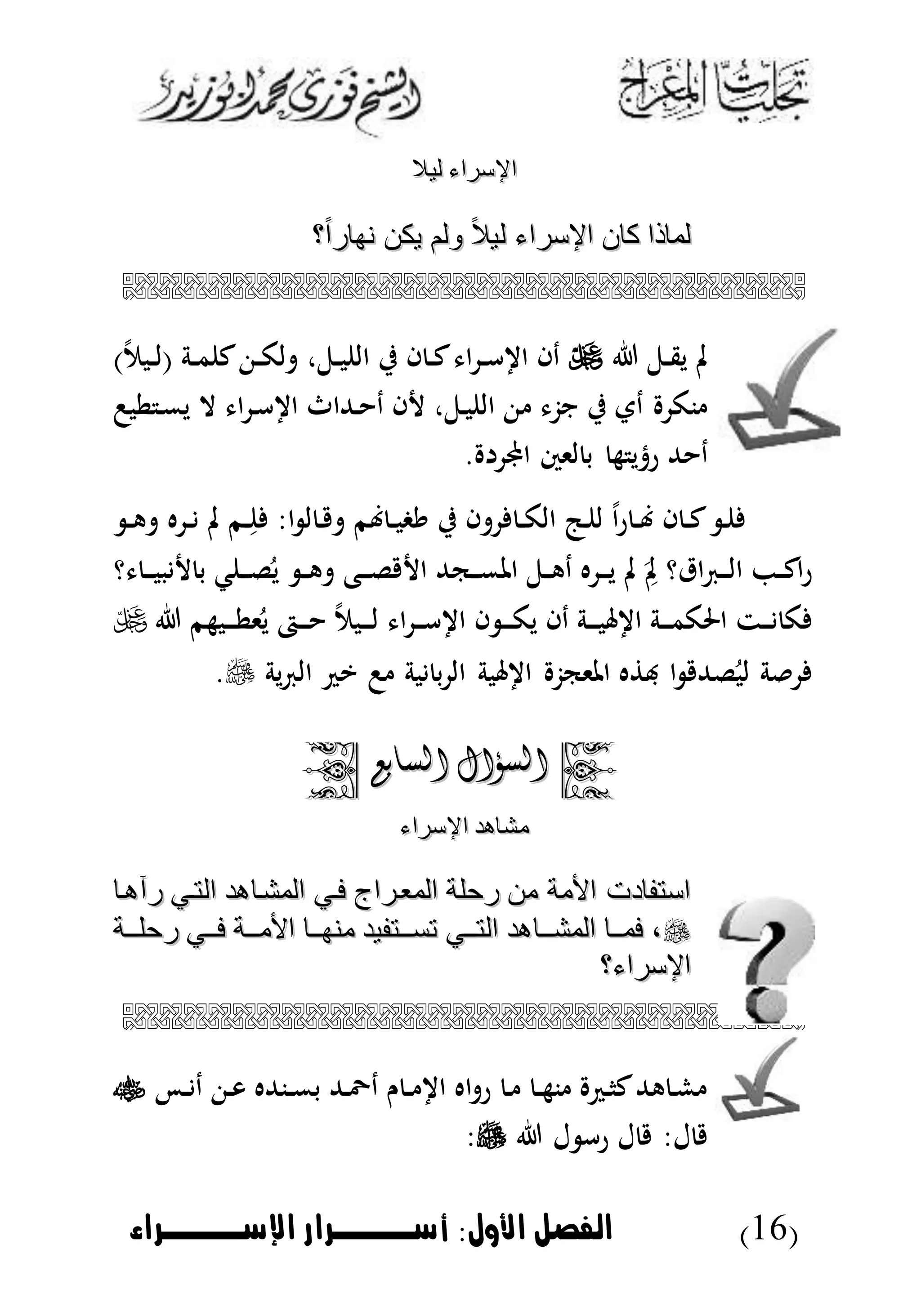 (16)‫األول‬ ‫الاصل‬:‫اإلسووووراء‬ ‫أسوووورار‬
‫ليال‬ ‫اإلسراء‬‫ليال‬ ‫اإلسراء‬
‫اإل‬ ‫كان‬ ‫لماذا‬‫اإل‬ ‫كان‬ ‫لماذا‬‫؟‬ً ‫ا‬‫ناار‬ ‫يكن‬ ‫لولم‬ ً ‫ال‬‫لي‬ ‫سراء‬‫؟‬ً ‫ا‬‫ناار‬ ‫يكن‬ ‫لولم‬ ً ‫ال‬‫لي‬ ‫سراء‬

‫دل‬‫د‬‫ق‬‫ي‬ ‫مل‬)‫دبم‬‫د‬‫ل‬( ‫دة‬‫د‬‫م‬ ‫ك‬ ‫د‬‫د‬‫ك‬‫ل‬ ،‫دل‬‫د‬‫ب‬ ‫ال‬ ‫ي‬ ‫ا‬ ‫د‬‫د‬‫ك‬ ‫ا‬ ‫د‬‫د‬‫أ‬ ‫ا‬ ‫دا‬
‫طب‬ ‫د‬‫م‬‫ي‬ ‫ال‬ ‫ا‬ ‫د‬‫أ‬ ‫ا‬ ‫دهللاث‬ ‫د‬ ‫ا‬ ،‫دل‬‫ب‬ ‫ال‬ ‫نز‬ ‫ي‬ ‫دت‬ ‫نك‬
‫اجمل‬ ‫لىس‬ ‫ب‬ ‫ه‬ ‫رتي‬ ‫هلل‬ ‫د‬.
‫ه‬ ‫د‬‫د‬ ‫مل‬ ‫دم‬‫د‬‫أ‬ :‫ا‬ ‫ل‬ ‫د‬ ‫م‬ ‫د‬‫د‬‫ب‬‫يغ‬ ‫ي‬ ‫ا‬ ‫د‬‫د‬‫ك‬‫ال‬ ‫دج‬ ‫ل‬ ‫ا‬‫ر‬ ‫د‬‫د‬ ‫ا‬ ‫د‬‫د‬‫ك‬ ‫د‬‫د‬‫د‬‫ه‬
‫ؤ‬ ‫د‬‫د‬‫د‬‫ب‬‫ب‬ ‫ب‬ ‫ك‬ ‫د‬‫د‬‫د‬‫ل‬ُ‫ي‬ ‫د‬‫د‬‫ه‬ ‫دع‬‫د‬‫د‬‫ل‬ ‫ا‬ ‫دكهلل‬‫د‬‫د‬‫م‬‫امل‬ ‫دل‬‫د‬‫ه‬‫د‬ ‫ه‬ ‫د‬‫د‬‫د‬‫ي‬ ‫مل‬ َ
‫أ‬‫مل‬ ‫اقؤ‬ ‫د‬‫د‬‫د‬‫ل‬‫ا‬ ‫د‬‫د‬‫ك‬‫ا‬‫ر‬
‫دبهم‬‫د‬‫د‬‫ط‬‫ى‬ُ‫ي‬ ‫دا‬‫د‬‫د‬ ‫دبم‬‫د‬‫د‬‫ل‬ ‫ا‬ ‫د‬‫د‬‫د‬‫أ‬ ‫ا‬ ‫ا‬ ‫د‬‫د‬‫د‬‫ك‬‫ي‬ ‫دا‬ ‫دة‬‫د‬‫د‬‫ب‬ ‫ا‬ ‫دة‬‫د‬‫د‬‫م‬‫احلك‬ ‫دت‬‫د‬‫د‬ ‫ك‬
‫ية‬ ‫ال‬ ‫ي‬ ‫بة‬ ‫ب‬ ‫ال‬ ‫بة‬ ‫ا‬ ‫املىكز‬ ‫ه‬ ‫هب‬ ‫ا‬ ‫لهلل‬ُ‫لب‬ ‫ة‬.
‫السؤال‬‫السؤال‬‫السابع‬‫السابع‬
‫اإلسراء‬ ‫مشاهد‬‫اإلسراء‬ ‫مشاهد‬
‫فةي‬ ‫المعةراج‬ ‫رحلة‬ ‫من‬ ‫األمة‬ ‫استفادت‬‫فةي‬ ‫المعةراج‬ ‫رحلة‬ ‫من‬ ‫األمة‬ ‫استفادت‬‫راهةا‬ ‫التةي‬ ‫المشةاهد‬‫راهةا‬ ‫التةي‬ ‫المشةاهد‬
‫ةةةة‬‫ة‬‫رحل‬ ‫فةةةي‬ ‫ةةةة‬‫ة‬‫األم‬ ‫مناةةةا‬ ‫ةةةتفيد‬‫ة‬‫تس‬ ‫التةةةي‬ ‫ةةةاهد‬‫ة‬‫المش‬ ‫فمةةةا‬ ،‫ةةةة‬‫ة‬‫رحل‬ ‫فةةةي‬ ‫ةةةة‬‫ة‬‫األم‬ ‫مناةةةا‬ ‫ةةةتفيد‬‫ة‬‫تس‬ ‫التةةةي‬ ‫ةةةاهد‬‫ة‬‫المش‬ ‫فمةةةا‬ ،
‫اإلسراء؟‬‫اإلسراء؟‬

‫د‬‫د‬ ‫د‬ ‫د‬‫و‬ ‫دنهلله‬‫د‬‫م‬‫ب‬ ‫دهلل‬َّ‫د‬ ‫ن‬ ‫د‬‫د‬ ‫ا‬ ‫اه‬ ‫ر‬ ‫د‬ ‫د‬‫د‬‫ه‬‫ن‬ ‫د‬‫ا‬‫ك‬‫ههلل‬ ‫د‬‫ش‬
‫ل‬ ‫رأ‬ ‫ل‬ :‫ل‬:
 