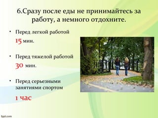 6.Сразу после еды не принимайтесь за
работу, а немного отдохните.
• Перед легкой работой
15 мин.
• Перед тяжелой работой
30 мин.
• Перед серьезными
занятиями спортом
1 час
 