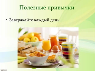 Полезные привычки
• Завтракайте каждый день
 