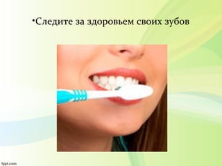 •Следите за здоровьем своих зубов
 