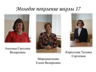 Молодое поколение школы 17
Анохина Светлана
Валерьевна
Мирошниченко
Елена Валерьевна
Кириллова Татьяна
Сергеевна
 