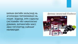 БАРААН ӨНГИЙН ХАЛЬСАНД НЬ
АГУУЛАГДАХ ПИТОКЕМИКАЛ НЬ
УУШИГ, ХОДООД, ЗҮРХ СУДАСНЫ
СИСТЕМИЙН ҮЙЛ АЖИЛЛАГААГ
ДЭМЖИХ, БУЛЧИНГИЙН МАСС
АВАХ ҮЗҮҮЛЭЛТЭД САЙНААР
НӨЛӨӨЛДӨГ.
 
