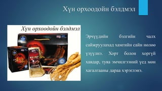 Хүн орхоодойн бэлдмэл
Эрчүүдийн бэлгийн чалх
сайжруулахад хамгийн сайн нөлөө
үзүүлнэ. Хорт болон хоргүй
хавдар, туяа эмчилгээний үед мөн
хагалгааны дараа хэрэглэнэ.
 