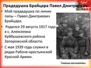 Прадедушка Брайцара Павел Дмитриевич
• Мой прадедушка по линии
папы – Павел Дмитриевич
Брайцара.
• Родился 29 августа 1917 года
в с. Алексеевка
Куйбышевского района
Запорожской области.
• С мая 1939 года служил в
рядах Рабоче-крестьянской
Красной Армии.
Товарищи красноармейцы
 