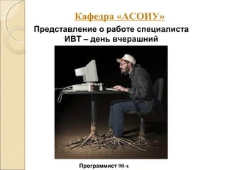 Представление о работе специалиста
ИВТ – день вчерашний
Программист 90-х
Кафедра «АСОИУ»
 