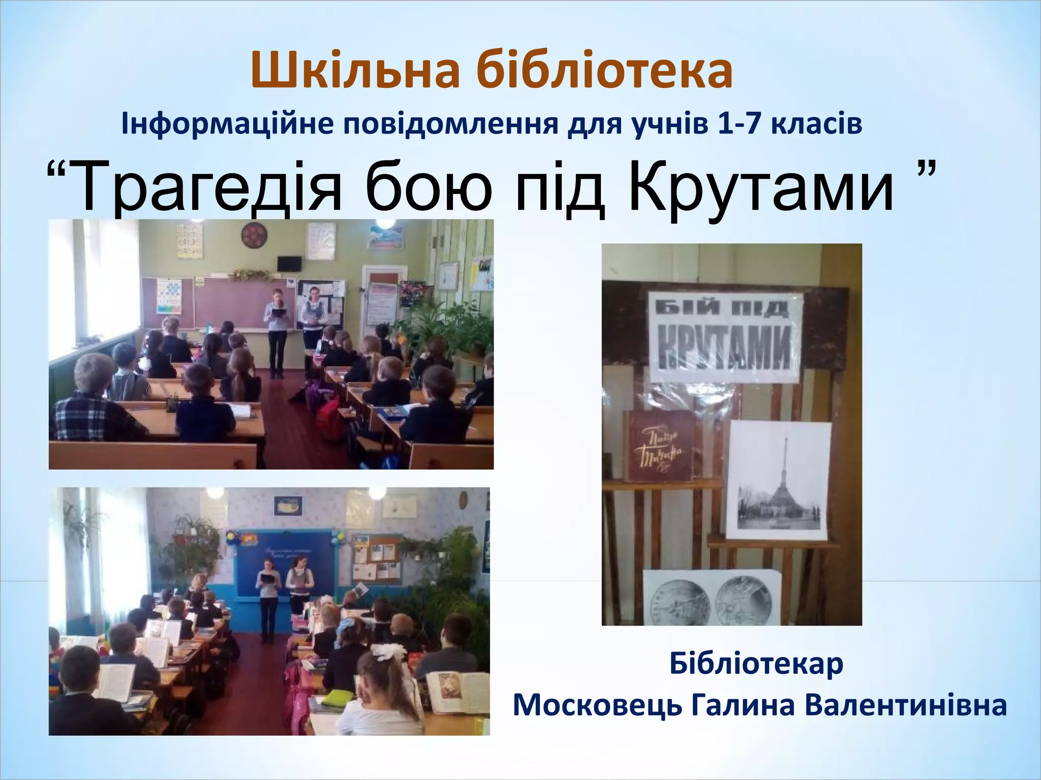 Шкільна бібліотека
Інформаційне повідомлення для учнів 1-7 класів
“Трагедія бою під Крутами ”
Бібліотекар
Московець Галина Валентинівна
 