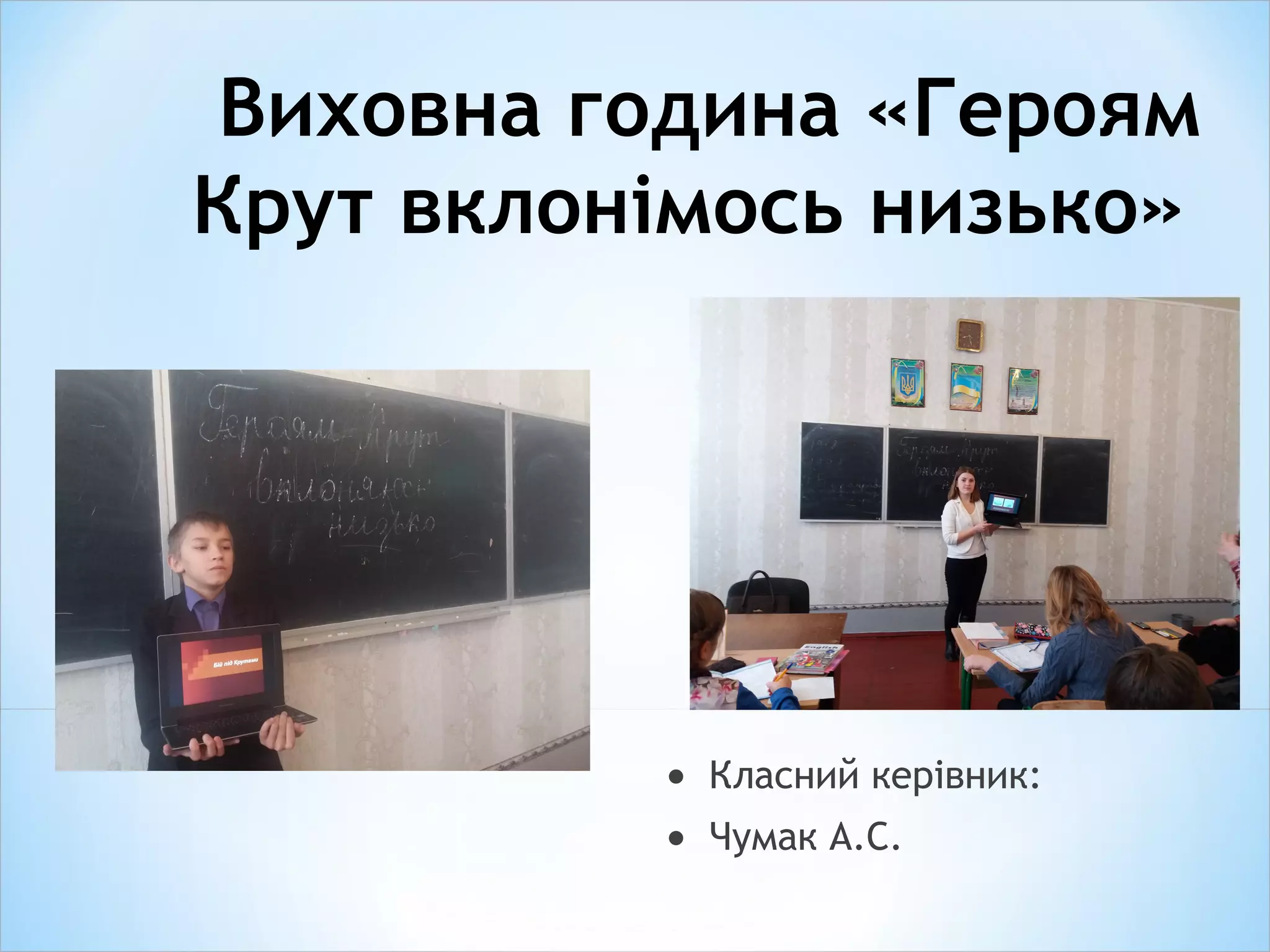 Виховна година «Героям
Крут вклонімось низько»
• Класний керівник:
• Чумак А.С.
 