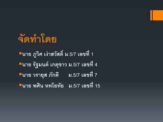 จัดทาโดย
นาย ภูวิศ เง่าสวัสดิ์ ม.5/7 เลขที่ 1
นาย รัฐมนต์ เกตุขาว ม.5/7 เลขที่ 4
นาย วรายุส ภักดี ม.5/7 เลขที่ 7
นาย พศิน หทโยทัย ม.5/7 เลขที่ 15
 