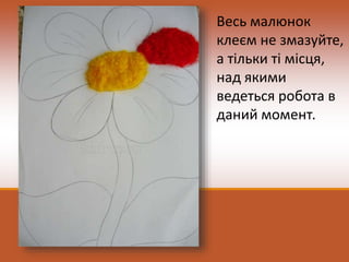 Весь малюнок
клеєм не змазуйте,
а тільки ті місця,
над якими
ведеться робота в
даний момент.
 