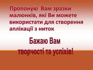 Пропоную Вам зразки
малюнків, які Ви можете
використати для створення
аплікації з ниток
 