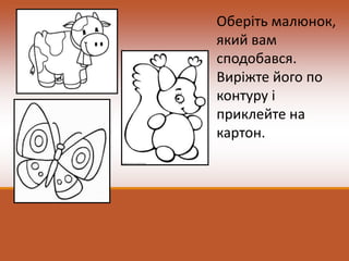 Оберіть малюнок,
який вам
сподобався.
Виріжте його по
контуру і
приклейте на
картон.
 