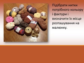 Підібрати нитки
потрібного кольору
і фактури і
визначити їх місце
розташування на
малюнку.
 