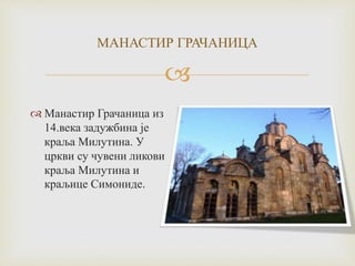 
МАНАСТИР ГРАЧАНИЦА
 Манастир Грачаница из
14.века задужбина је
краља Милутина. У
цркви су чувени ликови
краља Милутина и
краљице Симониде.
 
