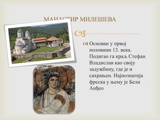 
МАНАСТИР МИЛЕШЕВА
 Основан у првој
половини 13. века.
Подигао га краљ Стефан
Владислав као своју
задужбину, где је и
сахрањен. Најпознатија
фреска у њему је Бели
Анђео
 