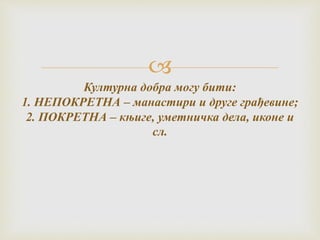 
Културна добра могу бити:
1. НЕПОКРЕТНА – манастири и друге грађевине;
2. ПОКРЕТНА – књиге, уметничка дела, иконе и
сл.
 