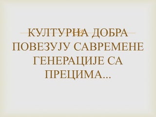 КУЛТУРНА ДОБРА
ПОВЕЗУЈУ САВРЕМЕНЕ
ГЕНЕРАЦИЈЕ СА
ПРЕЦИМА...
 