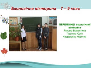 Екологічна вікторина 7 – 9 клас
ПЕРЕМОЖЦІ екологічної
вікторини
Якушка Валентина
Проніна Юлія
Федоренко Мартіна
 