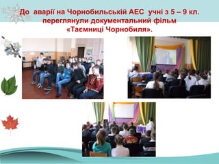 До аварії на Чорнобильській АЕС учні з 5 – 9 кл.
переглянули документальний фільм
«Таємниці Чорнобиля».
 
