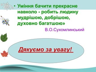 • Уміння бачити прекрасне
навколо - робить людину
мудрішою, добрішою,
духовно багатшою»
В.О.Сухомлинський
Дякуємо за увагу!
 